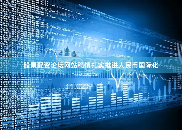 股票配资论坛网站稳慎扎实推进人民币国际化