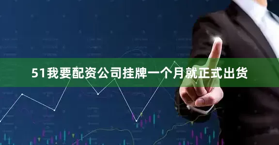 51我要配资公司挂牌一个月就正式出货