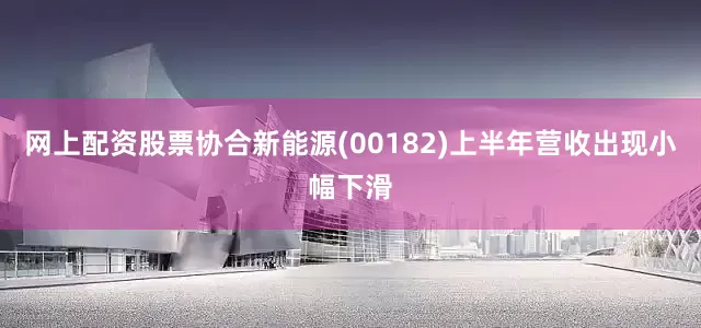 网上配资股票协合新能源(00182)上半年营收出现小幅下滑