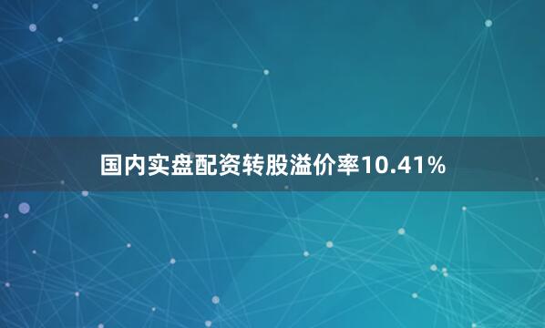 国内实盘配资转股溢价率10.41%