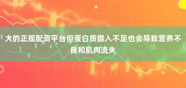 大的正规配资平台但蛋白质摄入不足也会导致营养不良和肌肉流失