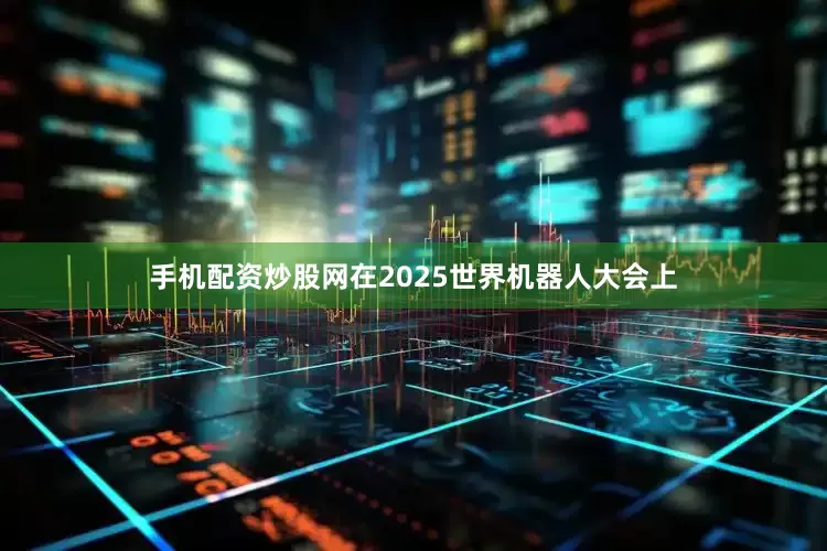手机配资炒股网在2025世界机器人大会上