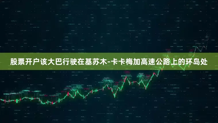 股票开户该大巴行驶在基苏木-卡卡梅加高速公路上的环岛处