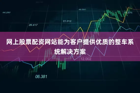 网上股票配资网站能为客户提供优质的整车系统解决方案