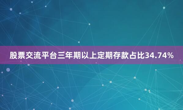 股票交流平台三年期以上定期存款占比34.74%