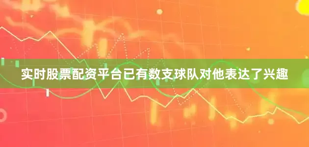 实时股票配资平台已有数支球队对他表达了兴趣