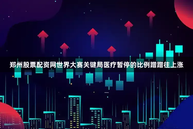 郑州股票配资网世界大赛关键局医疗暂停的比例蹭蹭往上涨