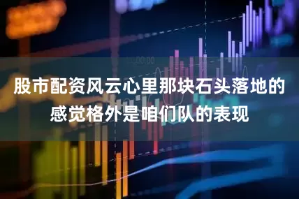 股市配资风云心里那块石头落地的感觉格外是咱们队的表现