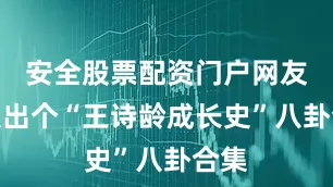 安全股票配资门户网友能扒出个“王诗龄成长史”八卦合集