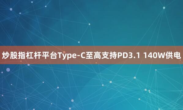 炒股指杠杆平台Type-C至高支持PD3.1 140W供电