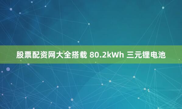 股票配资网大全搭载 80.2kWh 三元锂电池