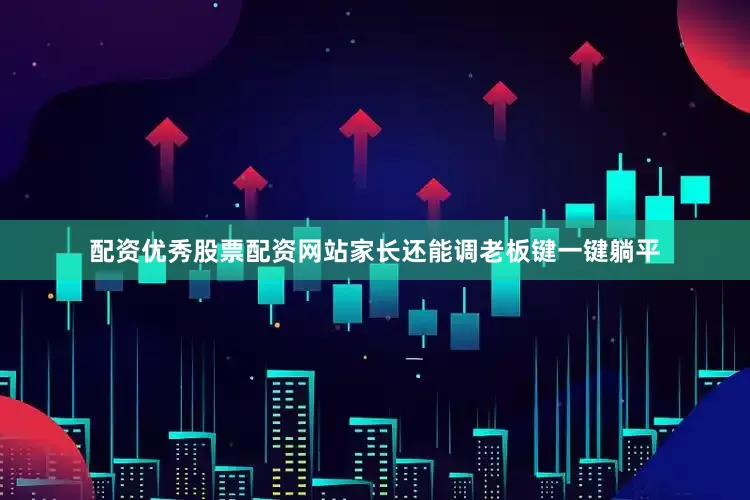 配资优秀股票配资网站家长还能调老板键一键躺平