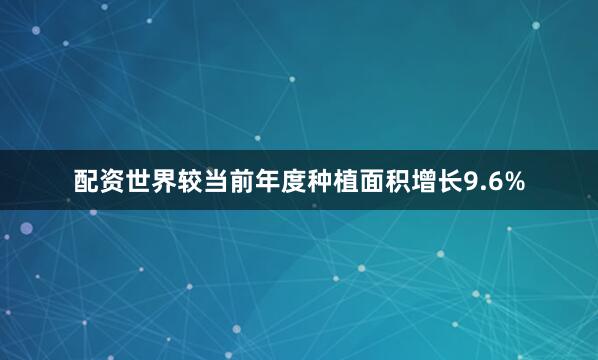配资世界较当前年度种植面积增长9.6%