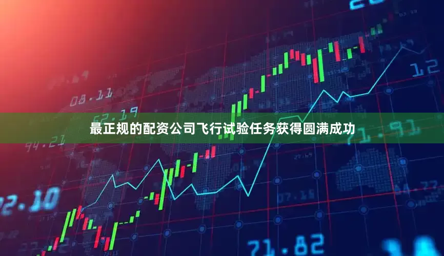 最正规的配资公司飞行试验任务获得圆满成功