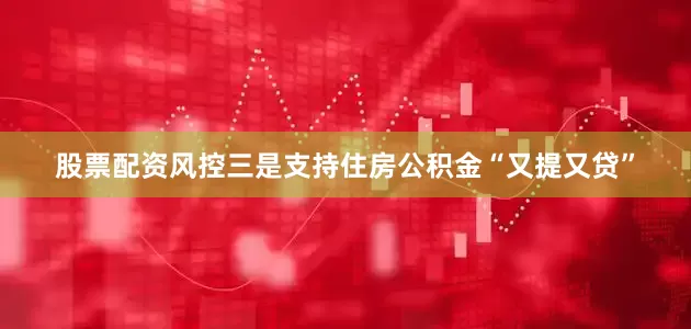 股票配资风控三是支持住房公积金“又提又贷”