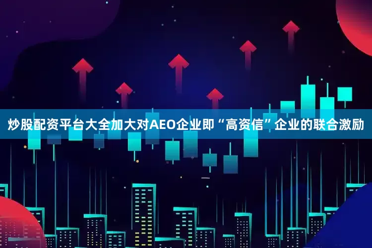 炒股配资平台大全加大对AEO企业即“高资信”企业的联合激励