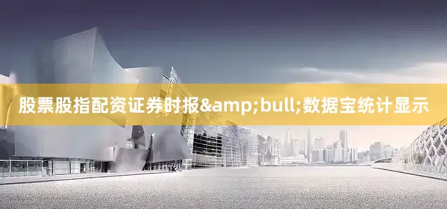 股票股指配资证券时报&bull;数据宝统计显示