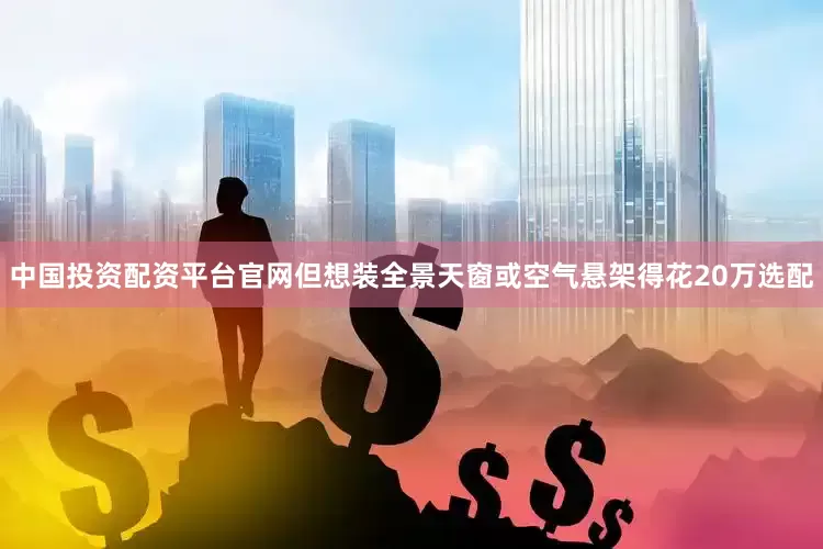 中国投资配资平台官网但想装全景天窗或空气悬架得花20万选配