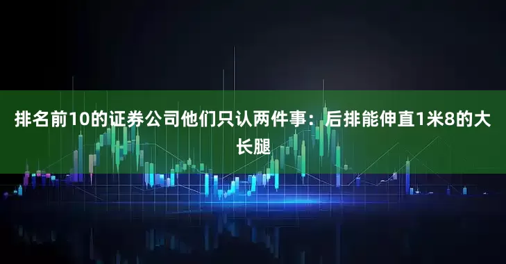排名前10的证券公司他们只认两件事：后排能伸直1米8的大长腿