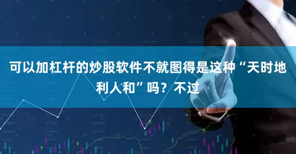 可以加杠杆的炒股软件不就图得是这种“天时地利人和”吗？不过