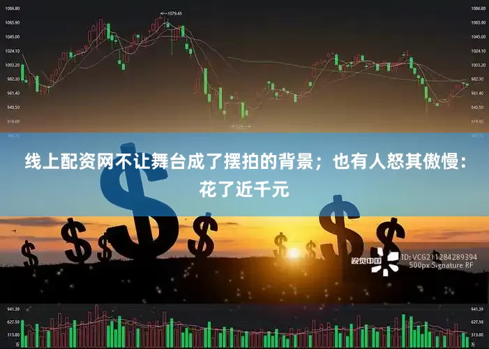线上配资网不让舞台成了摆拍的背景；也有人怒其傲慢：花了近千元