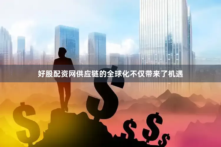 好股配资网供应链的全球化不仅带来了机遇