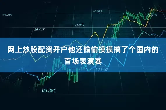 网上炒股配资开户他还偷偷摸摸搞了个国内的首场表演赛