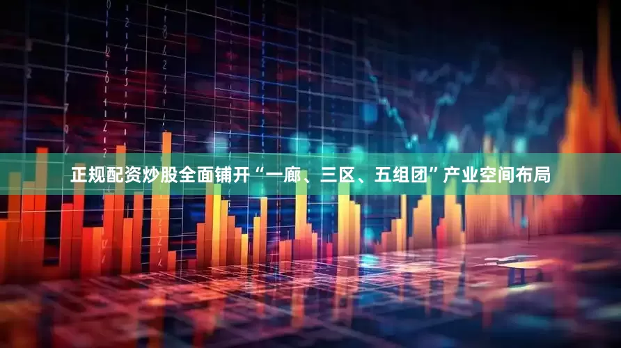 正规配资炒股全面铺开“一廊、三区、五组团”产业空间布局