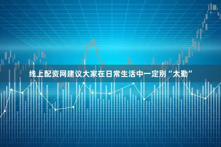 线上配资网建议大家在日常生活中一定别“太勤”