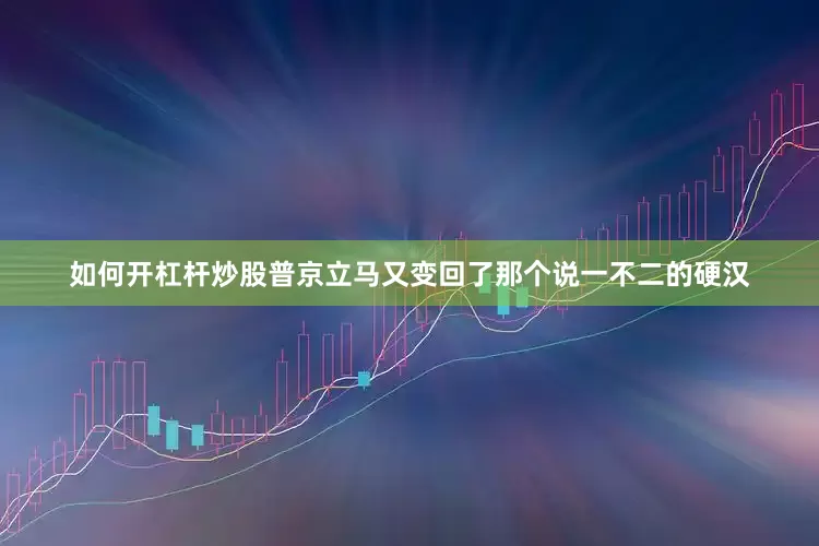 如何开杠杆炒股普京立马又变回了那个说一不二的硬汉