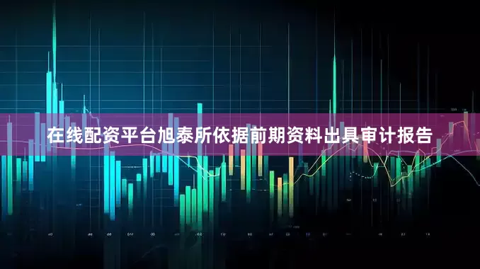 在线配资平台旭泰所依据前期资料出具审计报告