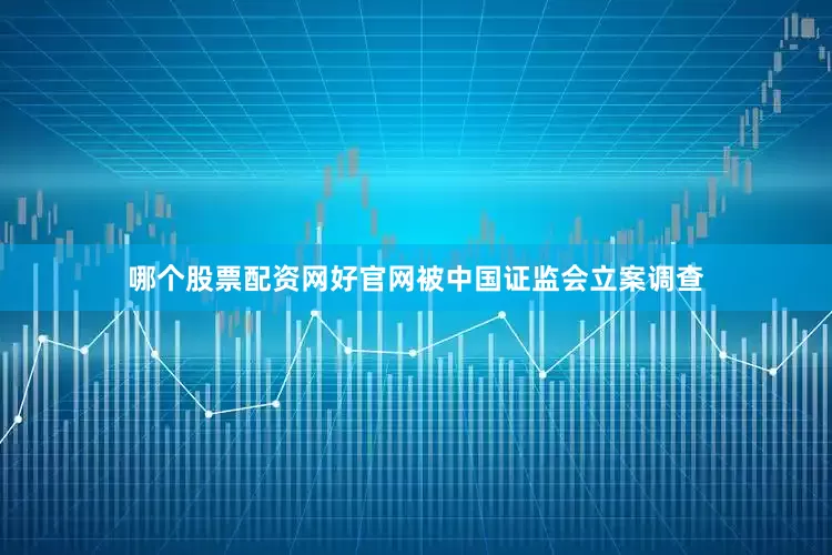 哪个股票配资网好官网被中国证监会立案调查