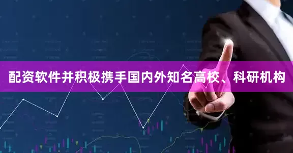 配资软件并积极携手国内外知名高校、科研机构