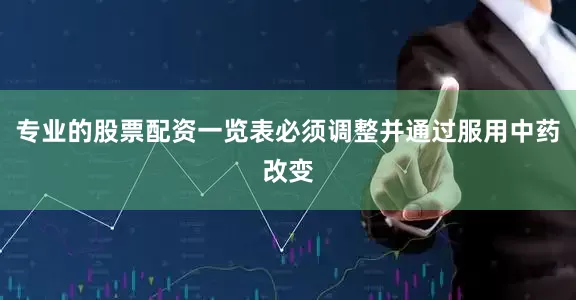 专业的股票配资一览表必须调整并通过服用中药改变