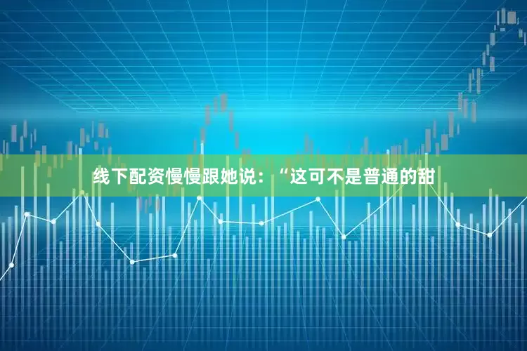 线下配资慢慢跟她说：“这可不是普通的甜
