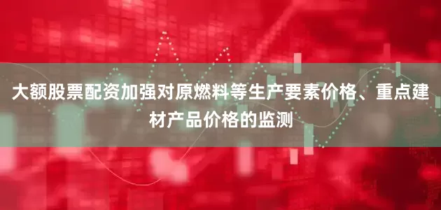 大额股票配资加强对原燃料等生产要素价格、重点建材产品价格的监测