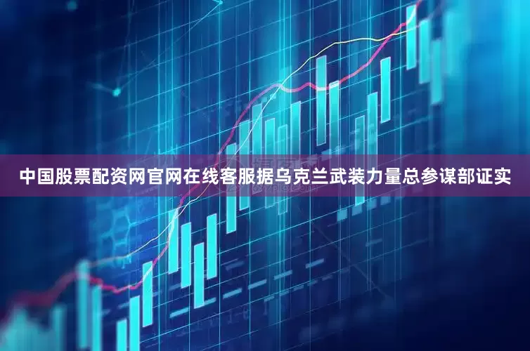 中国股票配资网官网在线客服据乌克兰武装力量总参谋部证实