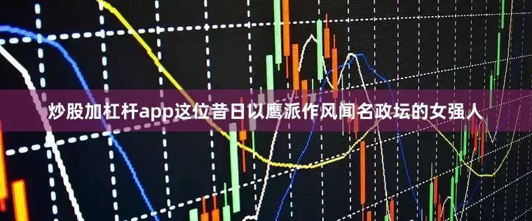 炒股加杠杆app这位昔日以鹰派作风闻名政坛的女强人