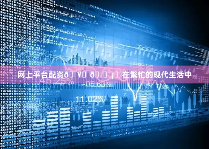 网上平台配资🥋🛡️在繁忙的现代生活中