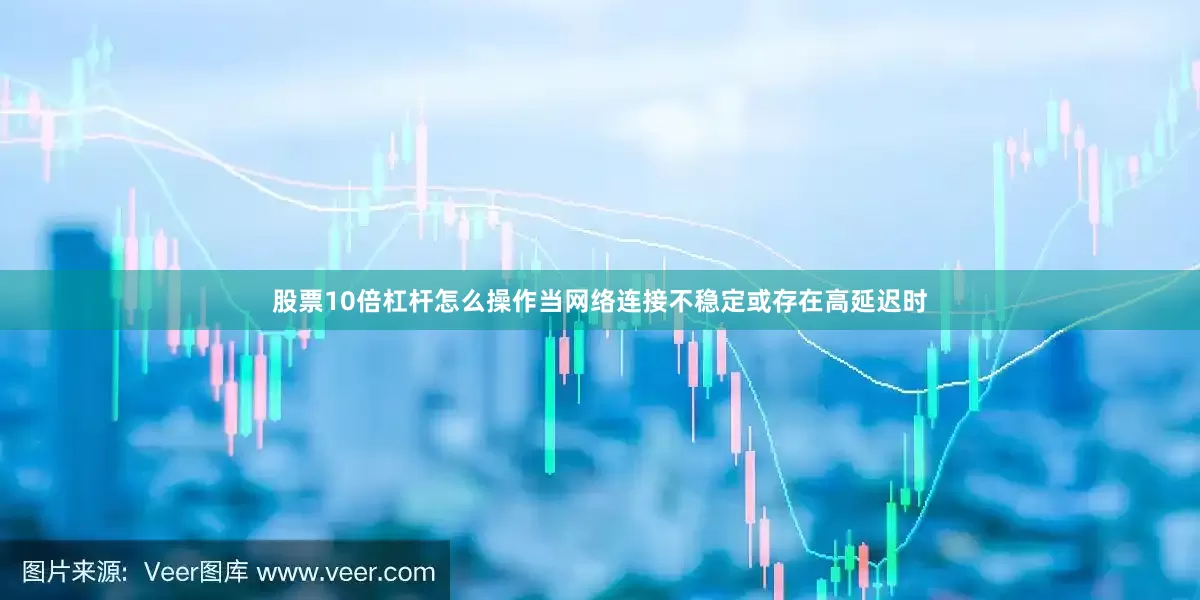 股票10倍杠杆怎么操作当网络连接不稳定或存在高延迟时