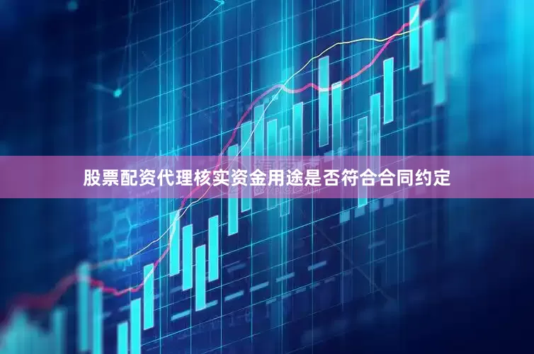 股票配资代理核实资金用途是否符合合同约定