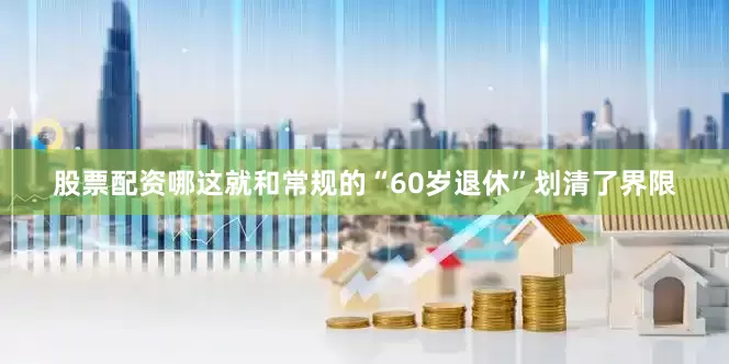 股票配资哪这就和常规的“60岁退休”划清了界限