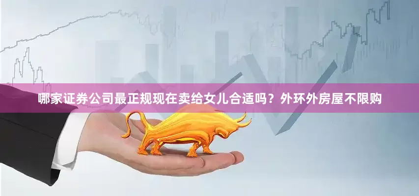 哪家证券公司最正规现在卖给女儿合适吗？外环外房屋不限购