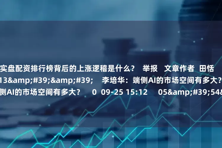 实盘配资排行榜背后的上涨逻稽是什么？  举报   文章作者  田恬       相关阅读  10&#39;13&#39;&#39;    李培华：端侧AI的市场空间有多大？李培华：端侧AI的市场空间有多大？    0  09-25 15:12     05&#39;54&#39;&#39;    李培华：屡创新高的黄金板块会面临怎样的机遇和挑战？李培华：屡创新高的黄金板块会面临怎样的机遇和挑战？ 