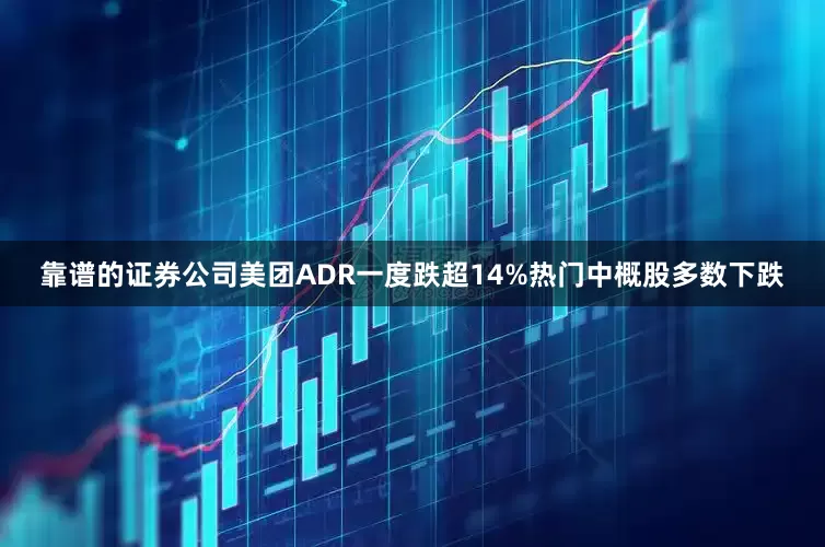 靠谱的证券公司美团ADR一度跌超14%热门中概股多数下跌