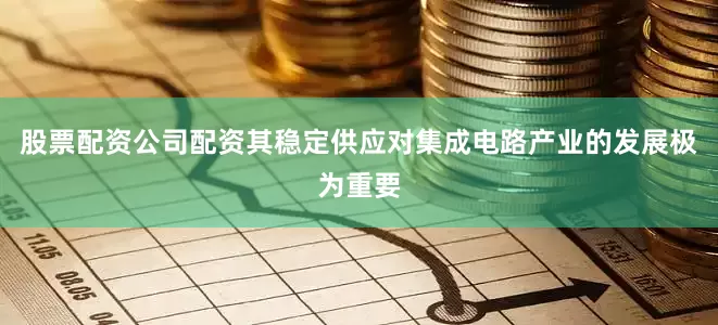 股票配资公司配资其稳定供应对集成电路产业的发展极为重要