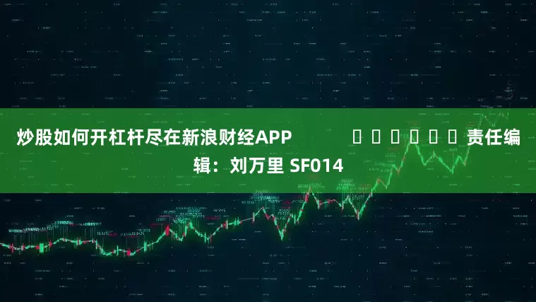 炒股如何开杠杆尽在新浪财经APP            						责任编辑：刘万里 SF014