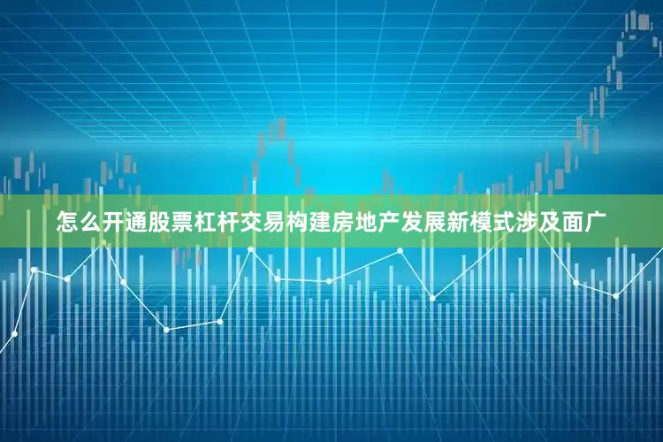 怎么开通股票杠杆交易构建房地产发展新模式涉及面广