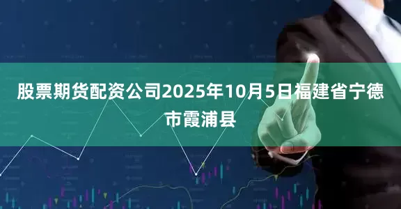 股票期货配资公司2025年10月5日福建省宁德市霞浦县