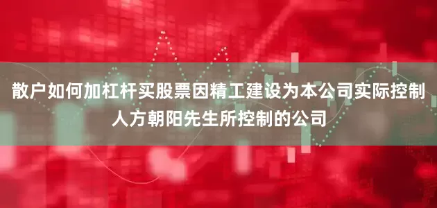 散户如何加杠杆买股票因精工建设为本公司实际控制人方朝阳先生所控制的公司